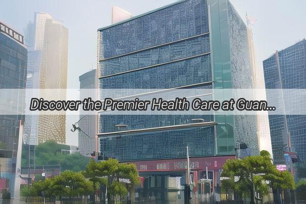 Discover the Premier Health Care at Guangzhou University First Affiliated Hospital A Comprehensive Overview